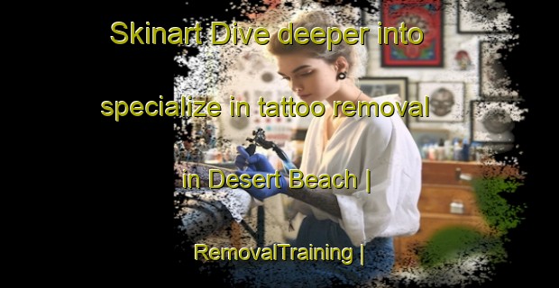 Skinart Dive deeper into specialize in tattoo removal in Desert Beach | RemovalTraining | RemovalClasses | SkinartTraining-United States